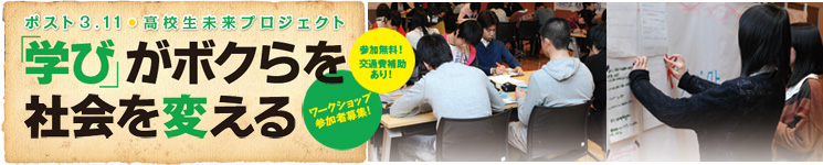 ポスト3 . 11 高校生未来プロジェクト　「学び」がボクらを社会を変える　ワークショップ　参加者募集！　参加無料！交通費補助あり！