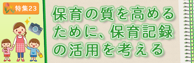 【特集23】保育の質を高めるために、保育記録の活用を考える