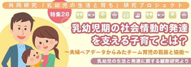 【特集28】乳幼児期の社会情動的発達を支える子育てとは？～夫婦ペアデータからみたチーム育児の葛藤と協働～ 乳幼児の生活と発達に関する縦断研究より