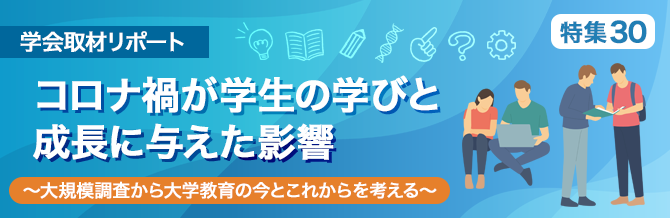 【特集30】大学教育学会第44回大会　ラウンドテーブル　「コロナ禍が学生の学びと成長に与えた影響〜大規模調査から大学教育の今とこれからを考える〜」リポート　〜「第４回　大学生の学習・生活実態調査」結果より〜