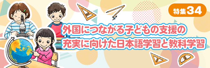 【特集34】外国につながる子どもの支援の充実に向けた日本語学習と教科学習