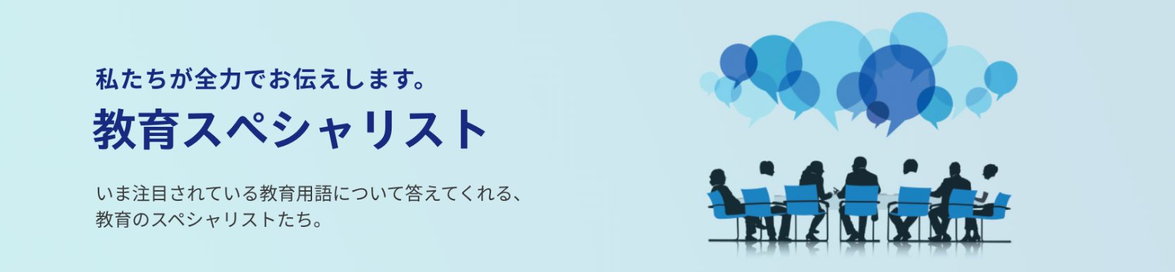 私たちが全力でお伝えします。教育スペシャリスト　今注目されている教育用語について答えてくれる、教育のスペシャリストたち。