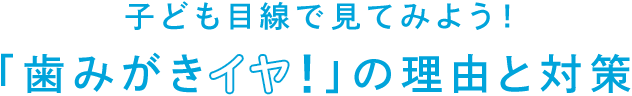 子ども目線で見てみよう！歯みがきイヤ！の理由と対策