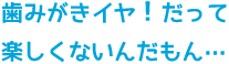 歯みがきイヤ！だって楽しくないんだもん…