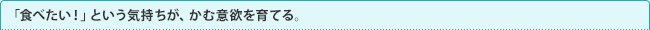 「食べたい！」という気持ちが、かむ意欲を育てる。