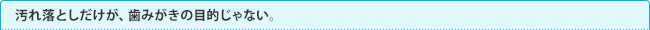 汚れ落としだけが、歯磨きの目的じゃない。