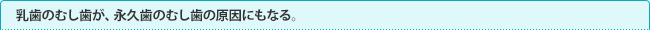 乳歯のむし歯が、永久歯のむし歯の原因にもなる。
