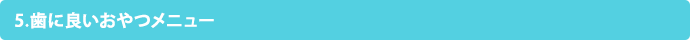 5.歯に良いおやつメニュー