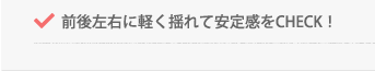 前後左右に軽く揺れて安定感をCHECK!