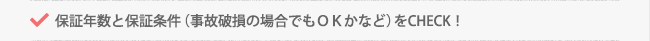 保証年数と保証条件（事故破損の場合でもＯＫかなど）をCHECK！