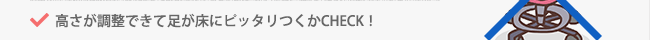 高さが調整できて足が床にピッタリつくかCHECK！