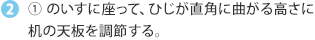 1. のいすに座って、ひじが直角に曲がる高さに机の天板を調節する。