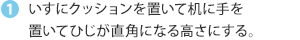 いすにクッションを置いて机に手を置いてひじが直角になる高さにする。