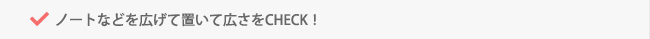 ノートなどを広げて置いて広さをCHECK！