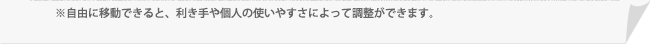 ※自由に移動できると、利き手や個人の使いやすさによって調整ができます。