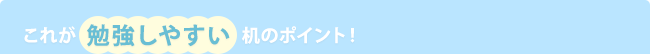 これが  勉強しやすい  机のポイント！