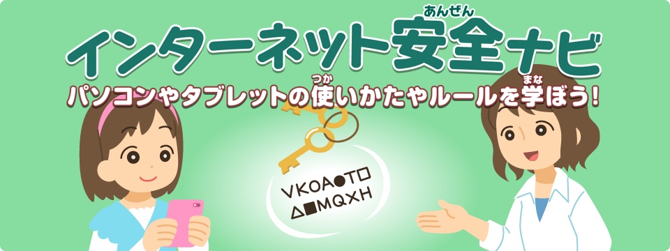 インターネット安全（あんぜん）ナビ　パソコンやタブレットの使（つか）いかたやルールを学（まな）ぼう！