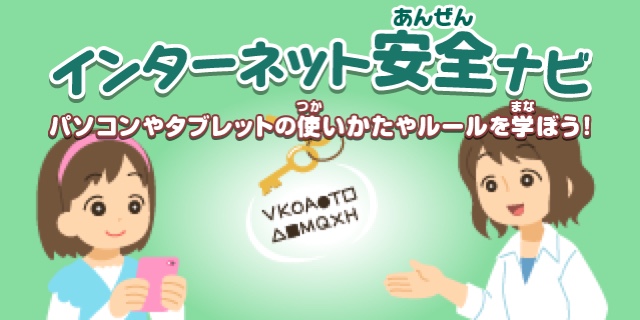 インターネット安全（あんぜん）ナビ　パソコンやタブレットの使（つか）いかたやルールを学（まな）ぼう！