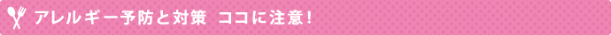 アレルギー予防と対策  ココに注意！