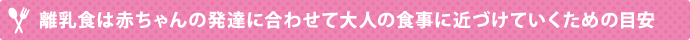 離乳食は赤ちゃんの発達に合わせて大人の食事に近づけていくための目安