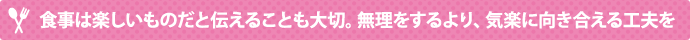 食事は楽しいものだと伝えることも大切。無理をするより、気楽に向き合える工夫を