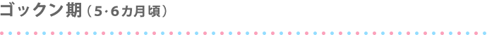 ゴックン期（5・6ヵ月頃）