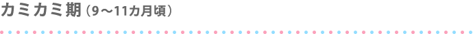 カミカミ期（9～11ヵ月ごろ）