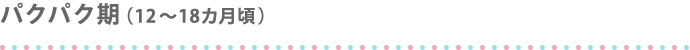 パクパク期（12～18ヵ月ごろ）