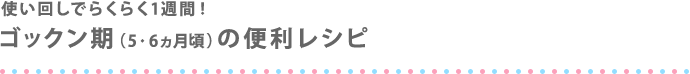 使い回しでらくらく1週間！ ゴックン期（5・6ヵ月頃）の便利レシピ