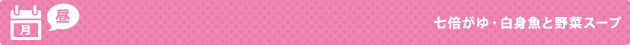 月（昼） 七倍がゆ・白身魚と野菜スープ