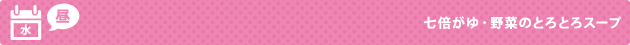 水（昼） 七倍がゆ・野菜のとろとろスープ