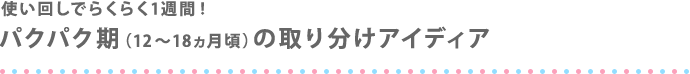使い回しでらくらく1週間！ パクパク期（12～18ヵ月頃）の取り分けアイディア
