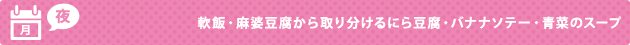 月（夜） 軟飯・麻婆豆腐から取り分けるにら豆腐・バナナソテー・青菜のスープ