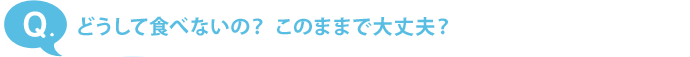 どうして食べないの？ このままで大丈夫？