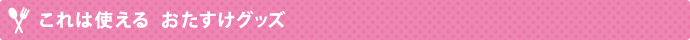 これは使える おたすけグッズ