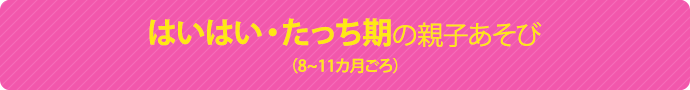 はいはい・たっち期の親子あそび(8~11ヵ月ごろ)