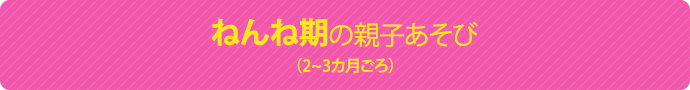 ねんね期の親子あそび（2~3ヵ月ごろ）
