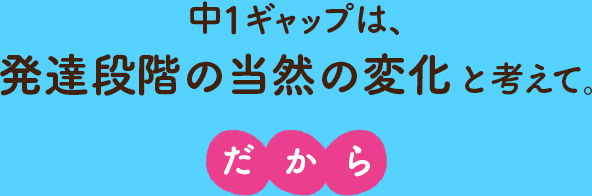 中1ギャップは、発達段階の当然の変化と考えて。だから…