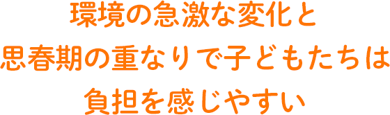 環境の急激な変化と思春期の重なりで子どもたちは負担を感じやすく
