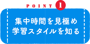 POINT1 集中時間を見極め学習スタイルを知る