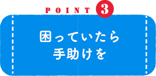 POINT3 困っていたら手助けを