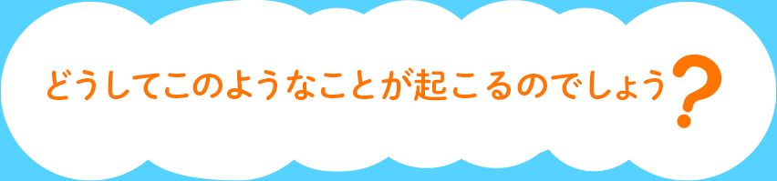 どうしてこのようなことが起こるのでしょう？