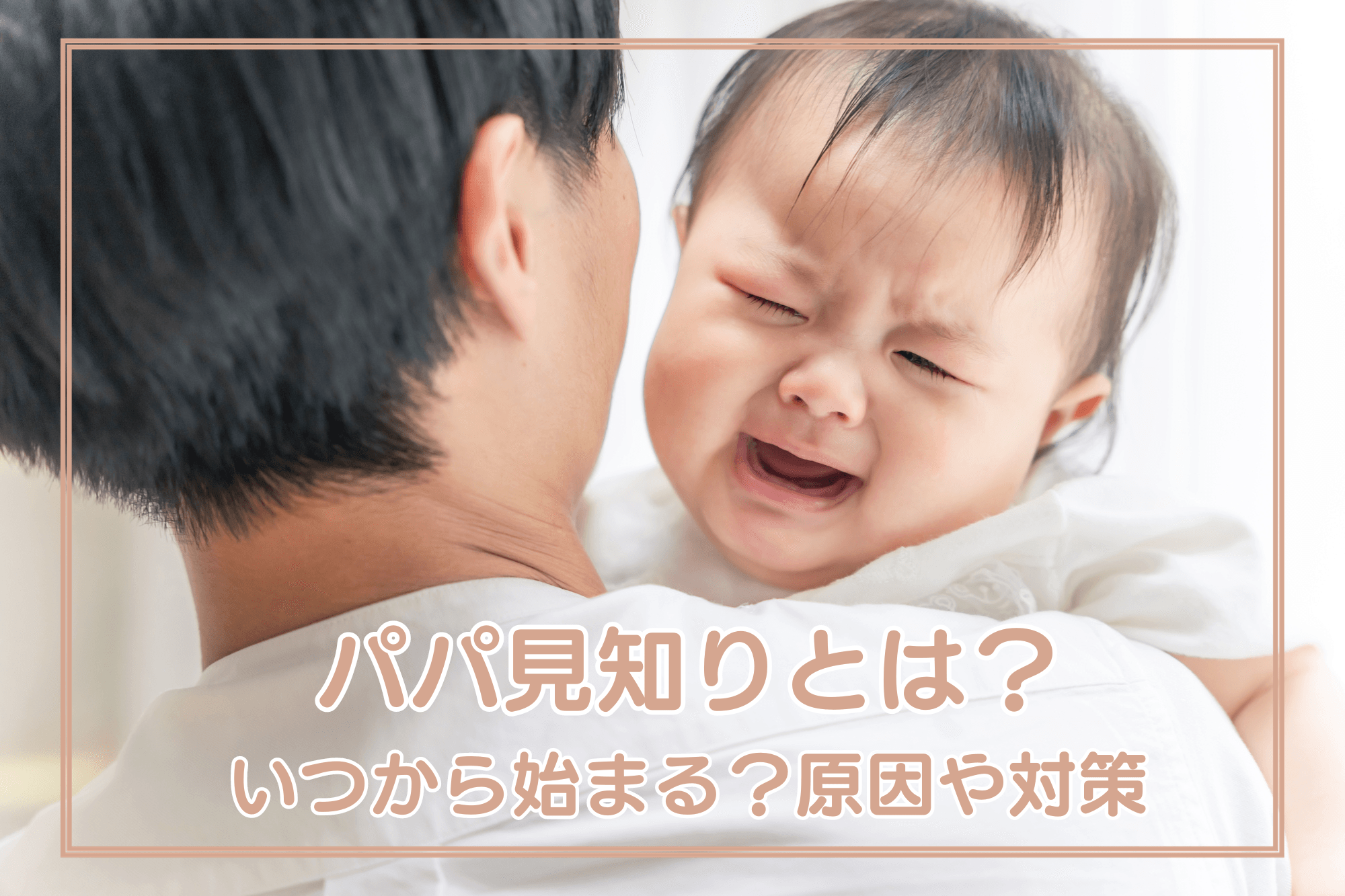 「パパ見知り」とは？いつから始まる？原因や対策