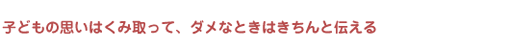 子どもの思いはくみ取って、ダメなときはきちんと伝える