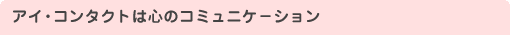 アイ・コンタクトは心のコミュニケーション