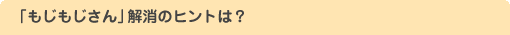 「もじもじさん」解消のヒントは？