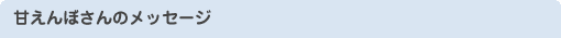 甘えんぼさんのメッセージ