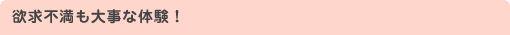 欲求不満も大事な体験！