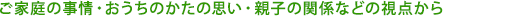 ご家庭の事情・おうちのかたの思い・親子の関係などの視点から