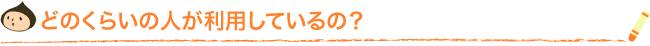 どのくらいの人が利用しているの？